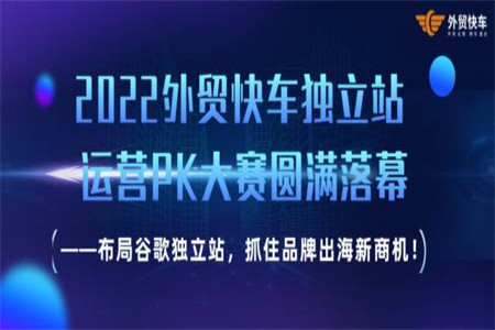 2022外贸快车独立站运营PK大赛圆满落幕 ——布局谷歌独立站，抓住品牌出海新商机！