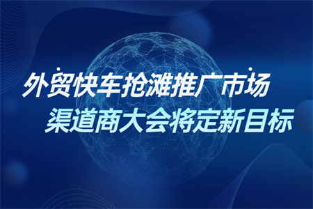 外贸快车抢滩推广市场　渠道商大会将定新目标