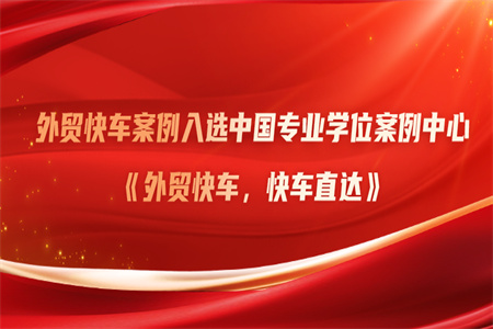 外贸快车案例入选中国专业学位案例中心，成数字贸易优秀范例