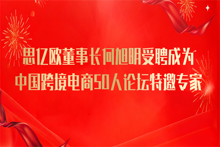 思亿欧董事长何旭明受聘成为中国跨境电商50人论坛特邀专家！