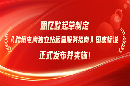 荣膺国家标准制定者！思亿欧起草制定《跨境电商独立站运营服务指南》国家标准正式发布并实施！