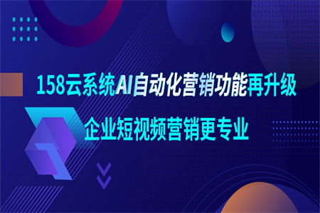 强势进阶！158云系统AI自动化营销功能再升级，企业短视频营销更专业